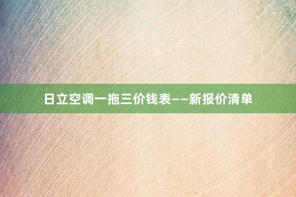 日立空调一拖三价钱表——新报价清单