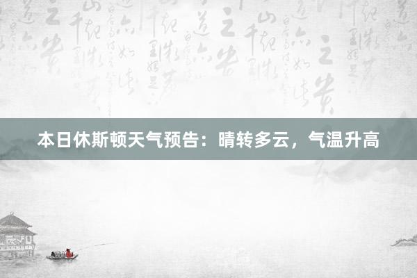 本日休斯顿天气预告：晴转多云，气温升高